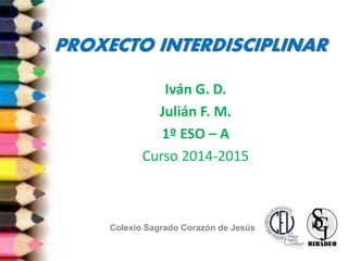 PROXECTO INTERDISCIPLINAR
Iván G. D.
Julián F. M.
1º ESO – A
Curso 2014-2015
Colexio Sagrado Corazón de Jesús
 