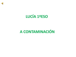 LUCÍA 1ºESO


A CONTAMINACIÓN
 
