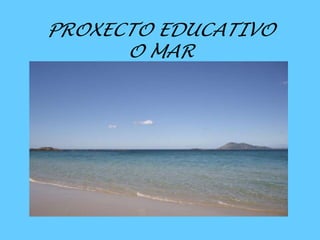PROXECTO EDUCATIVO
O MAR
 