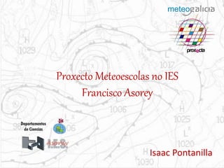 Proxecto Meteoescolas no IES
Francisco Asorey
Isaac Pontanilla
 