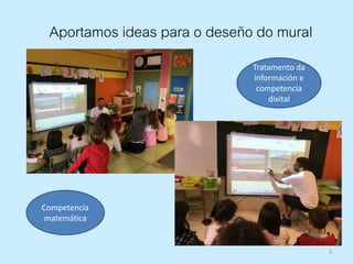 3
Aportamos ideas para o deseño do mural
Competencia
matemática
Tratamento da
información e
competencia
dixital
 