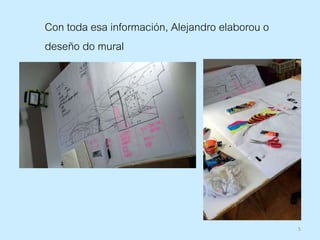 5
Con toda esa información, Alejandro elaborou o
deseño do mural
 
