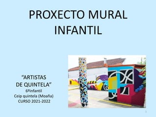 PROXECTO MURAL
INFANTIL
“ARTISTAS
DE QUINTELA”
6ºinfantil
Ceip quintela (Moaña)
CURSO 2021-2022
1
 