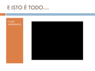 E ISTO É TODO…
O QUE
APRENDIMOS