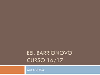 EEI. BARRIONOVO
CURSO 16/17
AULA ROSA