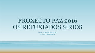 PROXECTO PAZ 2016
OS REFUXIADOS SIRIOS
CEIP ELADIA MARIÑO
5º- 6º PRIMARIA
 