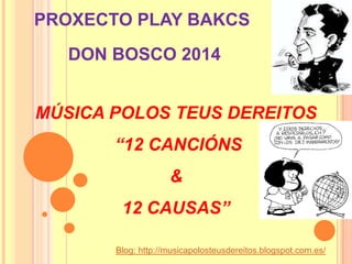 PROXECTO PLAY BAKCS
DON BOSCO 2014
MÚSICA POLOS TEUS DEREITOS
“12 CANCIÓNS
&
12 CAUSAS”
Blog: http://musicapolosteusdereitos.blogspot.com.es/

 