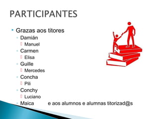  Grazas aos titores
◦ Damián
 Manuel
◦ Carmen
 Elisa
◦ Guille
 Mercedes
◦ Concha
 Pili
◦ Conchy
 Luciano
◦ Maica e aos alumnos e alumnas titorizad@s
 