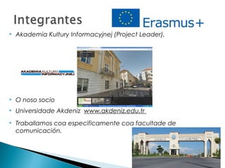  Akademia Kultury Informacyjnej (Project Leader),
 O noso socio
 Universidade Akdeniz www.akdeniz.edu.tr
 Traballamos coa especificamente coa facultade de
comunicación.
 