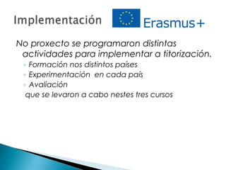 No proxecto se programaron distintas
actividades para implementar a titorización.
◦ Formación nos distintos países
◦ Experimentación en cada país
◦ Avaliación
que se levaron a cabo nestes tres cursos
 