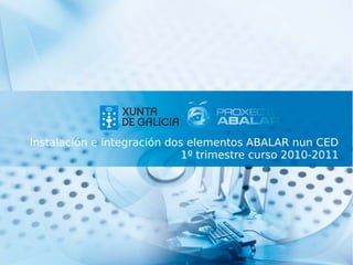 Instalación e integración dos elementos ABALAR nun CED
                             1º trimestre curso 2010-2011
 