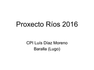 Proxecto Ríos 2016
CPI Luís Díaz Moreno
Baralla (Lugo)
 