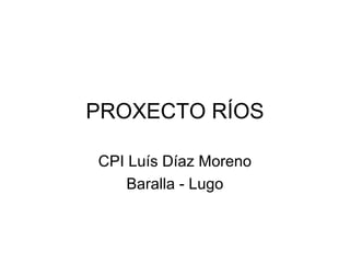 PROXECTO RÍOS
CPI Luís Díaz Moreno
Baralla - Lugo
 
