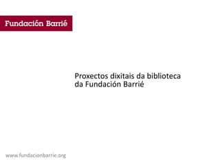 Proxectos dixitais da biblioteca
da Fundación Barrié
www.fundacionbarrie.org
 