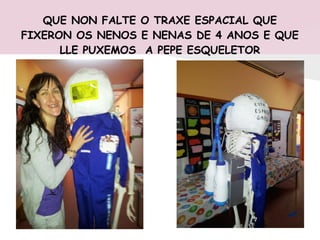 QUE NON FALTE O TRAXE ESPACIAL QUE
FIXERON OS NENOS E NENAS DE 4 ANOS E QUE
LLE PUXEMOS A PEPE ESQUELETOR
 