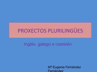 PROXECTOS PLURILINGÜES
Inglés, galego e castelán.

Mª Eugenia Fernández

 