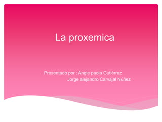 La proxemica
Presentado por : Angie paola Gutiérrez
Jorge alejandro Carvajal Núñez
 