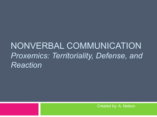 NONVERBAL COMMUNICATIONProxemics: Territoriality, Defense, and Reaction   Created by: A. Nelson 