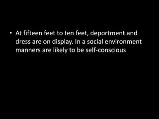 • At fifteen feet to ten feet, deportment and
  dress are on display. In a social environment
  manners are likely to be self-conscious
 