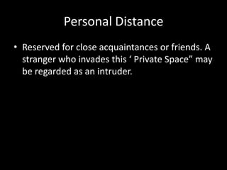 Personal Distance
• Reserved for close acquaintances or friends. A
  stranger who invades this ‘ Private Space” may
  be regarded as an intruder.
 
