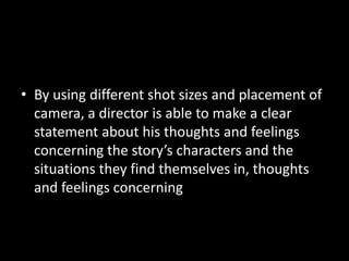 • By using different shot sizes and placement of
  camera, a director is able to make a clear
  statement about his thoughts and feelings
  concerning the story’s characters and the
  situations they find themselves in, thoughts
  and feelings concerning
 