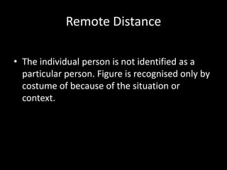 Remote Distance

• The individual person is not identified as a
  particular person. Figure is recognised only by
  costume of because of the situation or
  context.
 