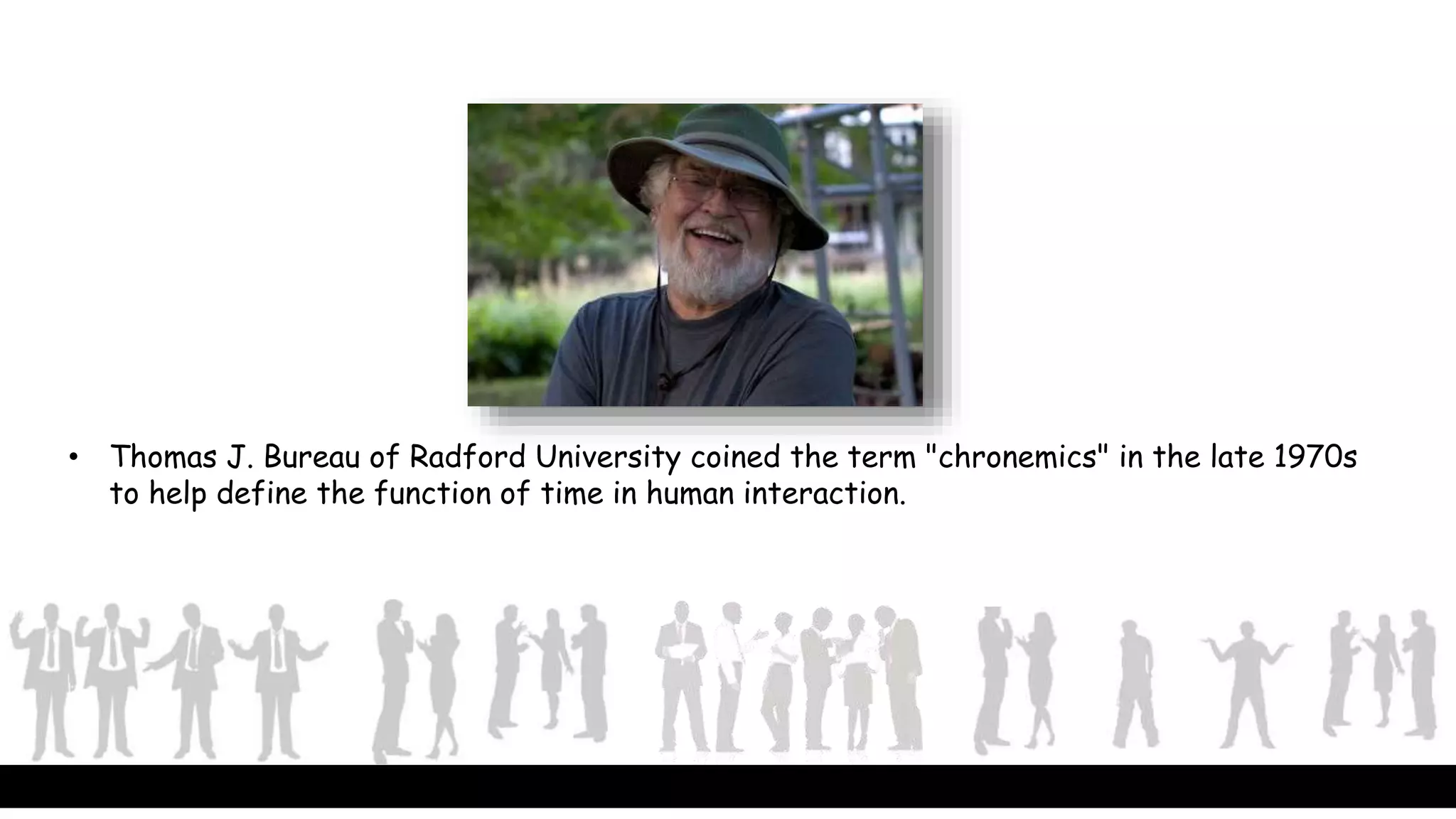 • Thomas J. Bureau of Radford University coined the term "chronemics" in the late 1970s
to help define the function of time in human interaction.
 