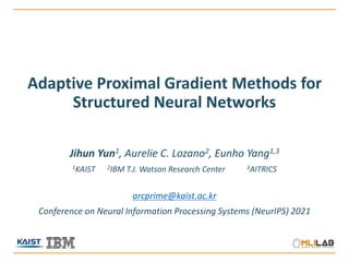 Adaptive Proximal Gradient Methods for
Structured Neural Networks
Jihun Yun1, Aurelie C. Lozano2, Eunho Yang1,3
1KAIST 2IBM T.J. Watson Research Center 3AITRICS
arcprime@kaist.ac.kr
Conference on Neural Information Processing Systems (NeurIPS) 2021
 