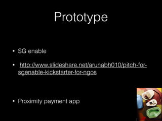 Prototype 
• SG enable 
• http://www.slideshare.net/arunabh010/pitch-for-sgenable- 
kickstarter-for-ngos 
! 
• Proximity payment app 
 