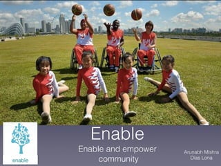 Enable 
Enable and empower 
enable community 
Arunabh Mishra 
Dias Lona 
 