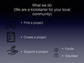 What we do 
(We are a kickstarter for your local 
community) 
• Find a project 
! 
• Create a project 
! 
• Support a project 
• Funds 
• Volunteer 
 