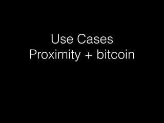 Use Cases 
Proximity + bitcoin 
 