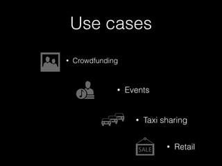 Use cases 
• Events 
• Taxi sharing 
• Retail 
• Crowdfunding 
 