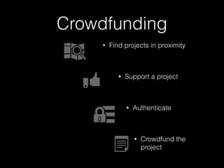 Crowdfunding 
• Find projects in proximity 
! 
• Support a project 
! 
• Authenticate 
! 
• Crowdfund the 
project 
 