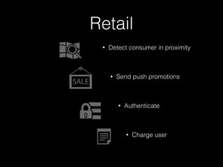 Retail 
• Detect consumer in proximity 
! 
• Send push promotions 
! 
• Authenticate 
! 
• Charge user 
 
