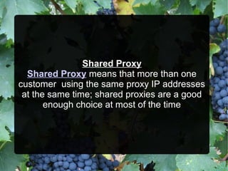 Shared Proxy
Shared Proxy means that more than one
customer using the same proxy IP addresses
at the same time; shared proxies are a good
enough choice at most of the time
 