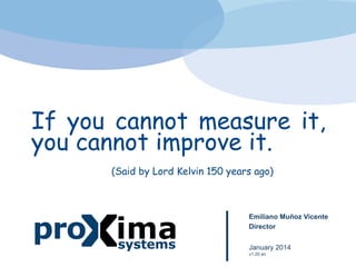 If you cannot measure it, 
you cannot improve it. 
(Said by Lord Kelvin 150 years ago) 
Emiliano Muñoz Vicente 
Director 
January 2014 
v1.20 en 
 