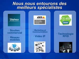 NNoouuss nnoouuss eennttoouurroonnss ddeess 
mmeeiilllleeuurrss ssppéécciiaalliisstteess 
 Soutien 
commercial 
 Réseau 
mobiles 
 Marketing et 
Communication 
 Vidéo IP 
 Technologie 
RFID 
 