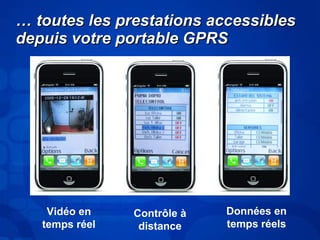 …… ttoouutteess lleess pprreessttaattiioonnss aacccceessssiibblleess 
ddeeppuuiiss vvoottrree ppoorrttaabbllee GGPPRRSS 
Vidéo en 
temps réel 
Données en 
temps réels 
Contrôle à 
distance 
 