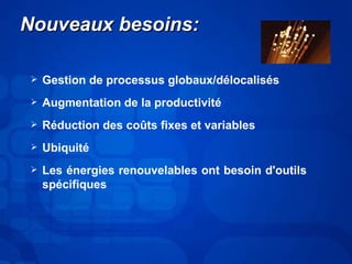 NNoouuvveeaauuxx bbeessooiinnss:: 
 Gestion de processus globaux/délocalisés 
 Augmentation de la productivité 
 Réduction des coûts fixes et variables 
 Ubiquité 
 Les énergies renouvelables ont besoin d'outils 
spécifiques 
 