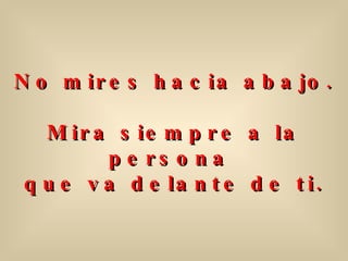 No mires hacia abajo. Mira siempre a la persona  que va delante de ti. 