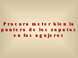 Procura meter bien la puntera de los zapatos en los agujeros 