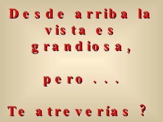 Desde arriba la vista es grandiosa, pero . . . Te atreverías ?  