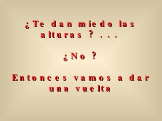 ¿Te dan miedo las alturas ? . . .  ¿ No ? Entonces vamos a dar una vuelta 