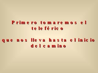 Primero tomaremos el teleférico  que nos lleva hasta el inicio del camino 