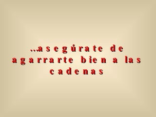 … asegúrate de agarrarte bien a las cadenas 