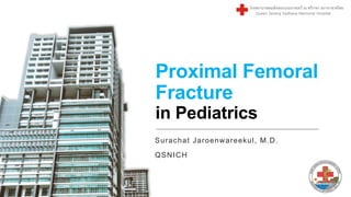 Proximal Femoral
Fracture
in Pediatrics
Surachat Jaroenwareekul, M.D.
QSNICH
 