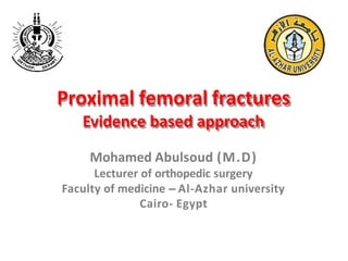 Proximal femoral fractures
Evidence based approach
Mohamed Abulsoud (M.D)
Lecturer of orthopedic surgery
Faculty of medicine – Al-Azhar university
Cairo- Egypt
 