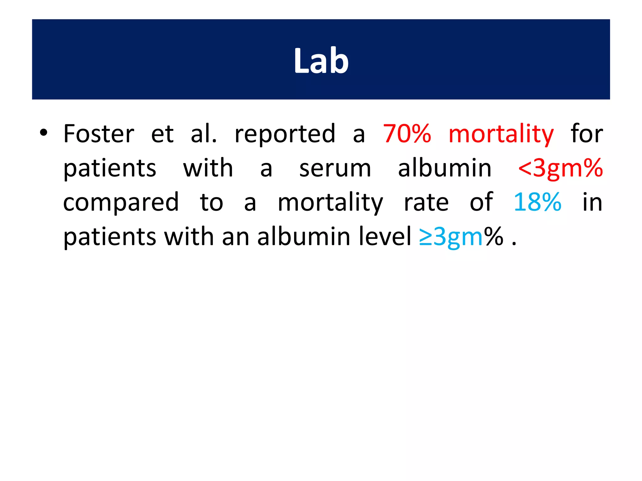 • Foster et al. reported a 70% mortality for
patients with a serum albumin <3gm%
compared to a mortality rate of 18% in
patients with an albumin level ≥3gm% .
Lab
 