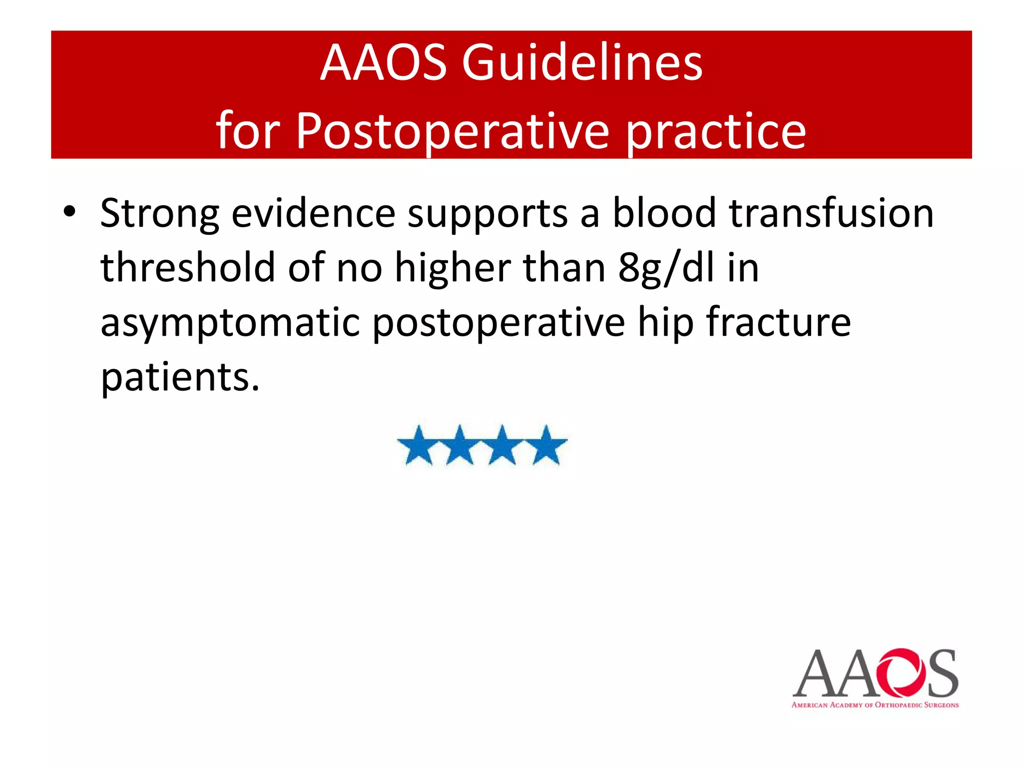 • Strong evidence supports a blood transfusion
threshold of no higher than 8g/dl in
asymptomatic postoperative hip fracture
patients.
AAOS Guidelines
for Postoperative practice
 